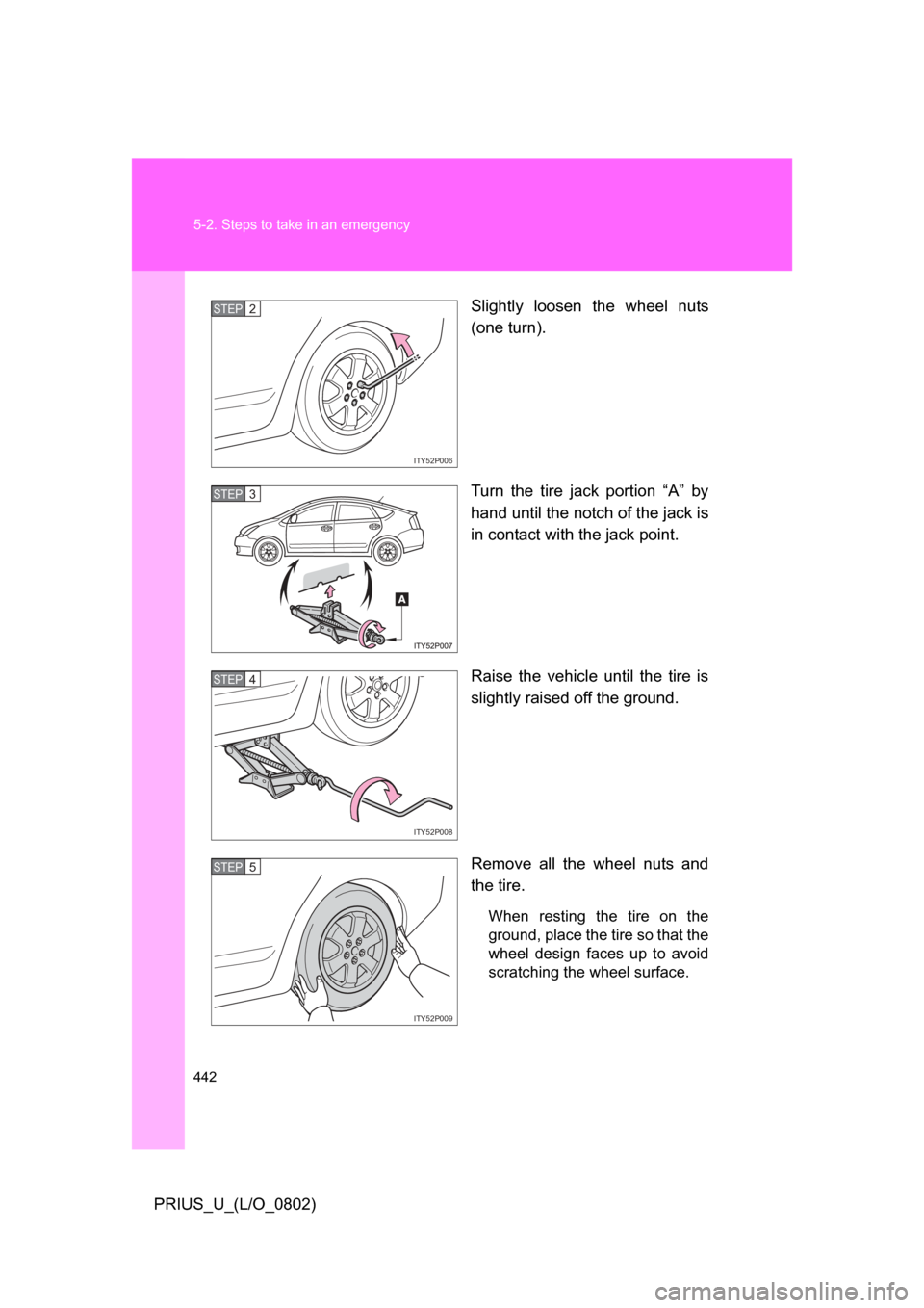 TOYOTA PRIUS 2008 2.G Owners Manual 442 5-2. Steps to take in an emergency
PRIUS_U_(L/O_0802)Slightly  loosen  the  wheel  nuts
(one turn).
Turn  the  tire  jack  portion  “A”  by
hand until the notch of the jack is
in contact with 