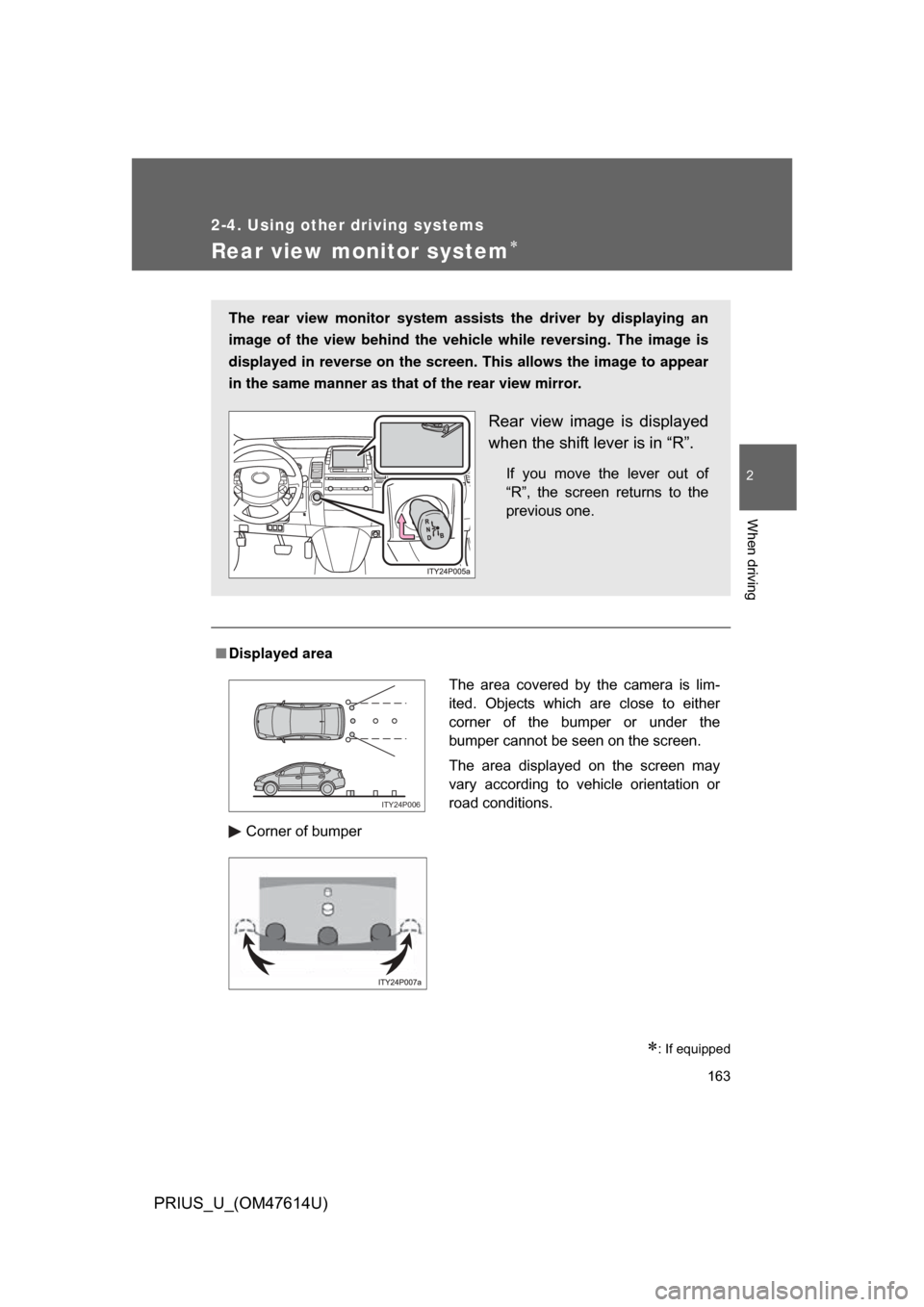 TOYOTA PRIUS 2009 2.G Owners Manual 163
2-4. Using other driving systems
2
When driving
PRIUS_U_(OM47614U)
Rear view monitor system
: If equipped
■Displayed area
Corner of bumper
The rear view monitor system assists the driver b
