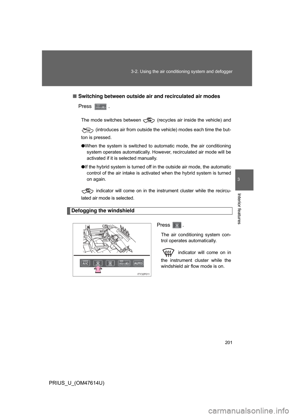 TOYOTA PRIUS 2009 2.G Owners Manual 201
3-2. Using the air conditioning system
 and defogger
3
Interior features
PRIUS_U_(OM47614U)■
Switching between outside air and recirculated air modes
Press  .
The mode switches between   (recycl