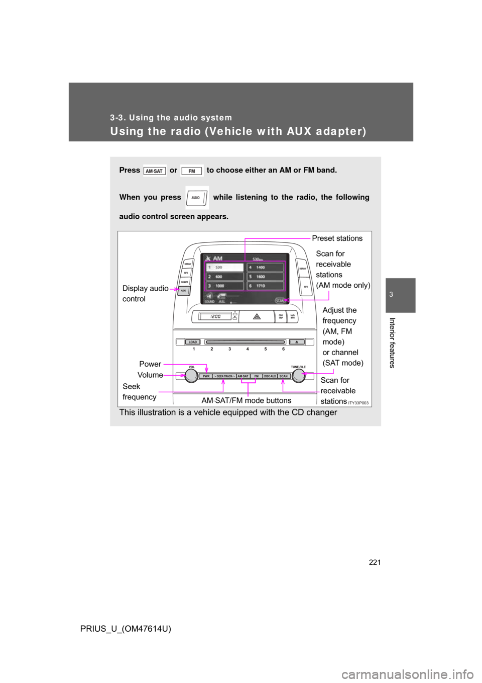 TOYOTA PRIUS 2009 2.G Owners Manual 221
3-3. Using the audio system
3
Interior features
PRIUS_U_(OM47614U)
Using the radio (Vehicle with AUX adapter)
Press   or   to choose either an AM or FM band.
When you press   while listening to th