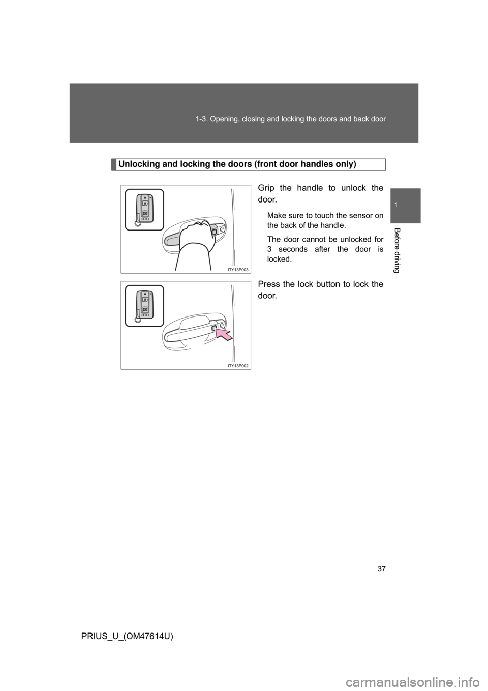 TOYOTA PRIUS 2009 2.G Owners Manual 37
1-3. Opening, closing and locking the doors and back door
1
Before driving
PRIUS_U_(OM47614U)
Unlocking and locking the door
s (front door handles only)
Grip  the  handle  to  unlock  the
door.
Mak