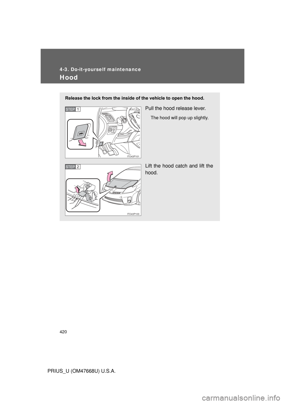 TOYOTA PRIUS 2010 3.G Owners Manual 420
4-3. Do-it-yourself maintenance
PRIUS_U (OM47668U) U.S.A.
Hood
Release the lock from the inside of the vehicle to open the hood.
Pull the hood release lever.
The hood will pop up slightly.
Lift th