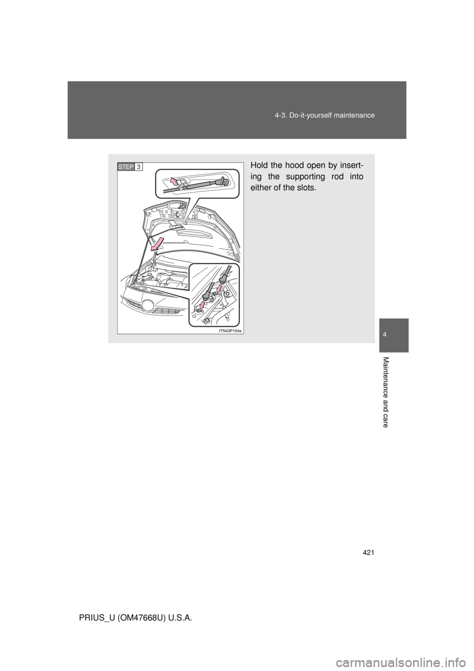 TOYOTA PRIUS 2010 3.G Owners Manual 421
4-3. Do-it-yourself maintenance
4
Maintenance and care
PRIUS_U (OM47668U) U.S.A.
Hold the hood open by insert-
ing the supporting rod into 
either of the slots. STEP3STEP3 