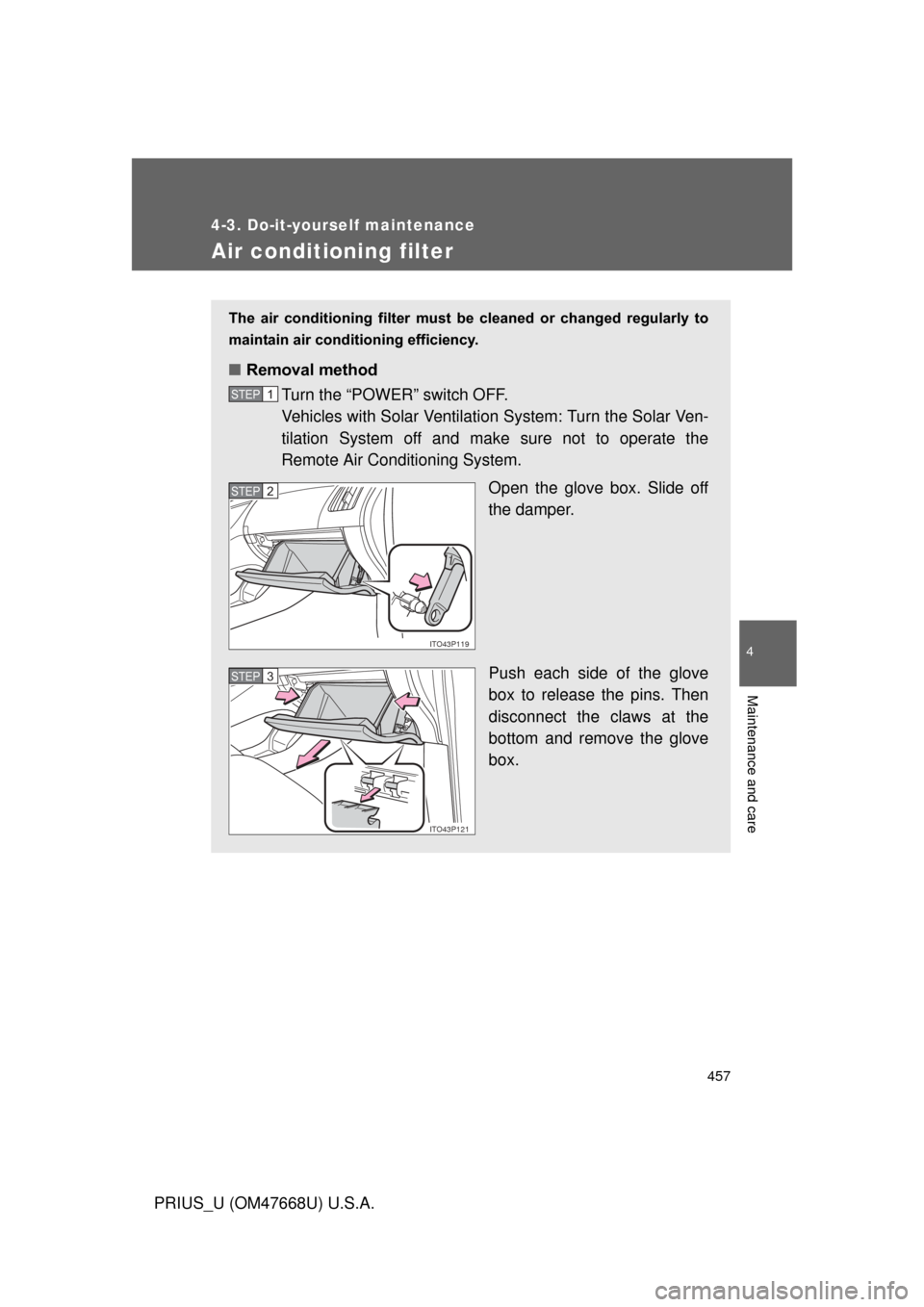 TOYOTA PRIUS 2010 3.G Owners Manual 457
4-3. Do-it-yourself maintenance
4
Maintenance and care
PRIUS_U (OM47668U) U.S.A.
Air conditioning filter
The  air  conditioning  filter  must  be  cleaned  or  changed  regularly  to 
maintain air