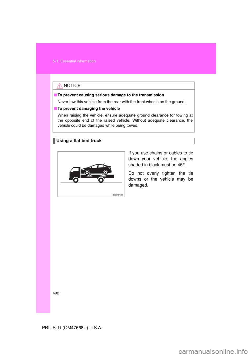 TOYOTA PRIUS 2010 3.G Owners Manual 492 5-1. Essential information
PRIUS_U (OM47668U) U.S.A.
Using a flat bed truckIf you use chains or cables to tie 
down your vehicle, the angles 
shaded in black must be 45°.
Do not overly tighten th
