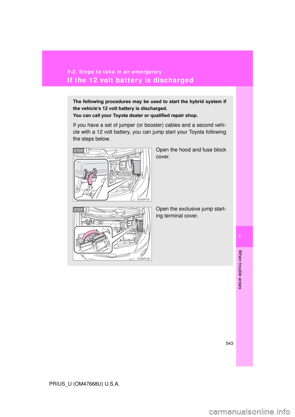 TOYOTA PRIUS 2010 3.G Owners Manual 5
When trouble arises
543
5-2. Steps to take in an emergency
PRIUS_U (OM47668U) U.S.A.
If the 12 volt batter y is discharged
The  following  procedures  may  be  used  to  start  the  hybrid  system  