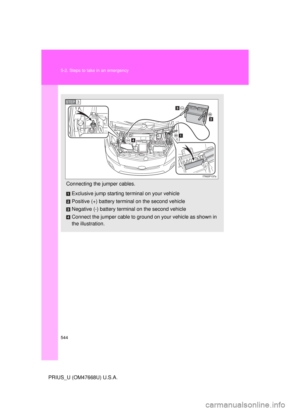TOYOTA PRIUS 2010 3.G Owners Manual 544 5-2. Steps to take in an emergency
PRIUS_U (OM47668U) U.S.A.
Connecting the jumper cables.Exclusive jump starting terminal on your vehicle
Positive (+) battery terminal on the second vehicle
Negat