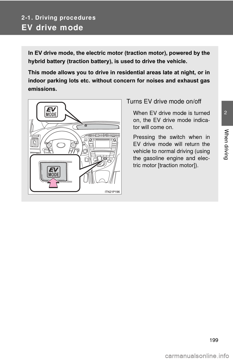 TOYOTA PRIUS 2012 3.G Owners Manual 199
2-1. Driving procedures
2
When driving
EV drive mode
In EV drive mode, the electric motor (traction motor), powered by the
hybrid battery (traction battery), is used to drive the vehicle.
This mod