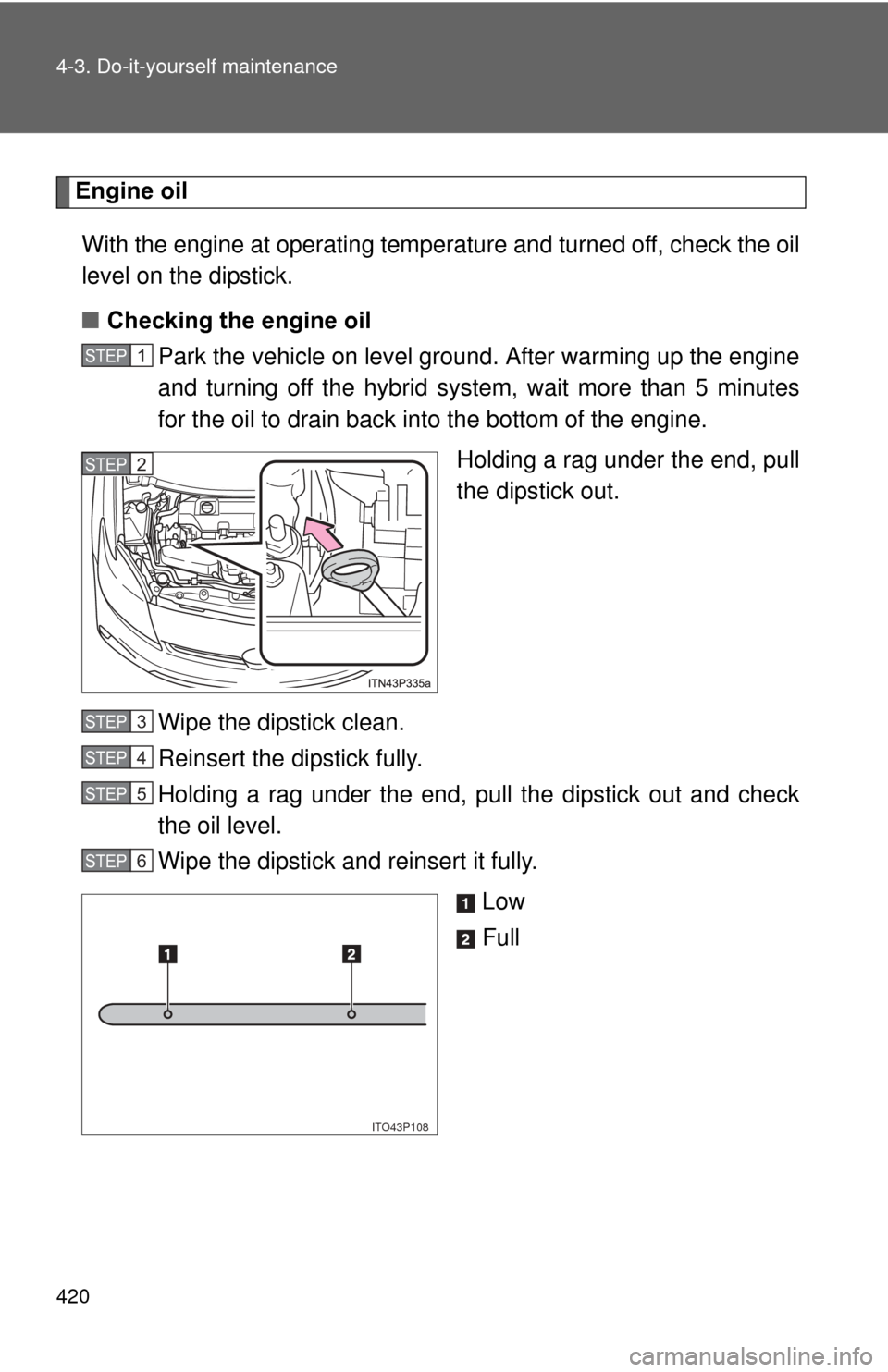 TOYOTA PRIUS 2012 3.G Owners Manual 420 4-3. Do-it-yourself maintenance
Engine oilWith the engine at operating temperature and turned off, check the oil
level on the dipstick.
■ Checking the engine oil
Park the vehicle on level ground