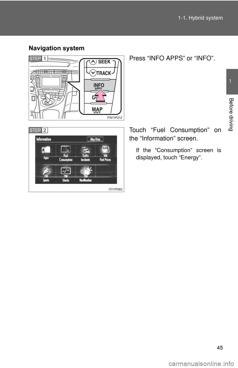TOYOTA PRIUS 2012 3.G Owners Manual 45
1-1. Hybrid system
1
Before driving
Navigation system
Press “INFO APPS” or “INFO”.
Touch “Fuel Consumption” on
the “Information” screen.
If the “Consumption” screen is
displayed