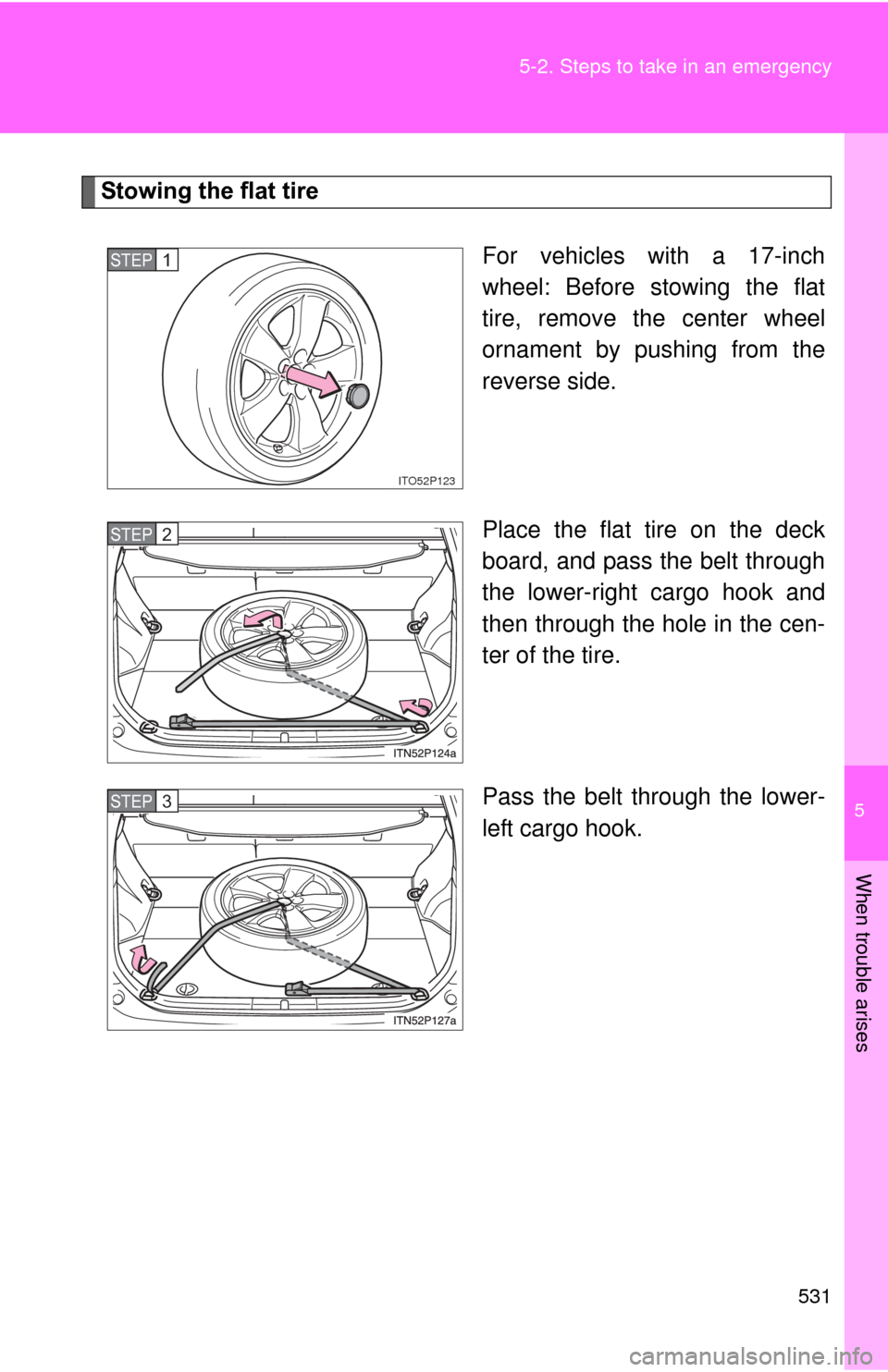 TOYOTA PRIUS 2012 3.G Owners Manual 5
When trouble arises
531
5-2. Steps to take in an emergency
Stowing the flat tire
For vehicles with a 17-inch
wheel: Before stowing the flat
tire, remove the center wheel
ornament by pushing from the