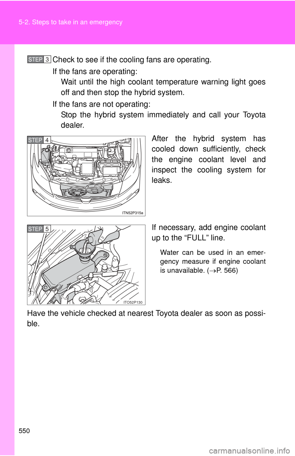 TOYOTA PRIUS 2012 3.G Owners Manual 550 5-2. Steps to take in an emergency
Check to see if the cooling fans are operating.
If the fans are operating: Wait until the high coolant temperature warning light goes
off and then stop the hybri