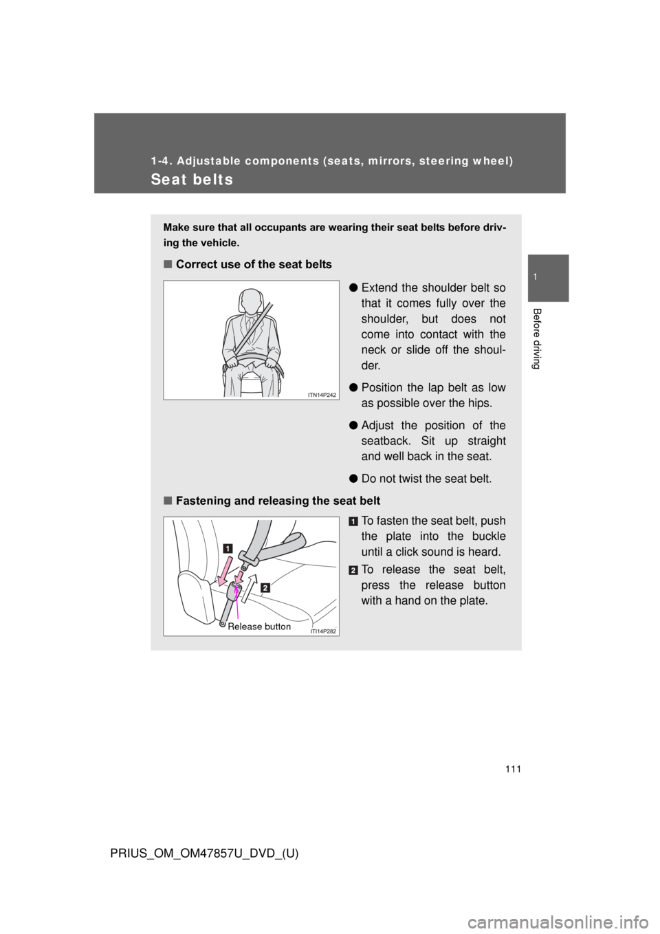 TOYOTA PRIUS 2014 3.G Owners Manual 111
1
1-4. Adjustable components (seats, mirrors, steering wheel)
Before driving
PRIUS_OM_OM47857U_DVD_(U)
Seat belts
Make sure that all occupants are wearing their seat belts before driv-
ing the veh
