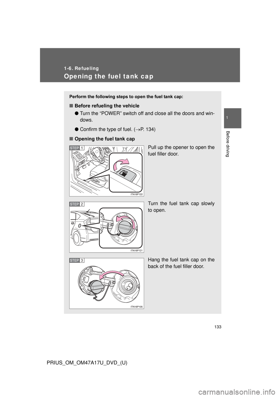 TOYOTA PRIUS 2015 4.G Owners Manual 133
1
Before driving
PRIUS_OM_OM47A17U_DVD_(U)
1-6. Refueling
Opening the fuel tank cap
Perform the following steps to open the fuel tank cap:
■Before refueling the vehicle
●Turn the “POWER” s