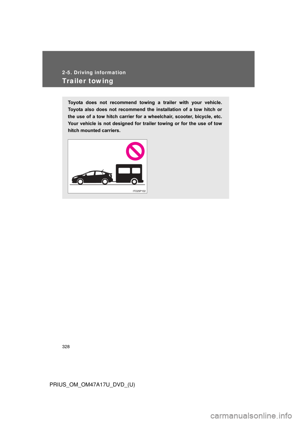 TOYOTA PRIUS 2015 4.G Owners Manual 328
2-5. Driving information
PRIUS_OM_OM47A17U_DVD_(U)
Trailer towing
Toyota  does  not  recommend  towing  a  trailer  with  your  vehicle.
Toyota  also  does  not  recommend  the  installation  of  