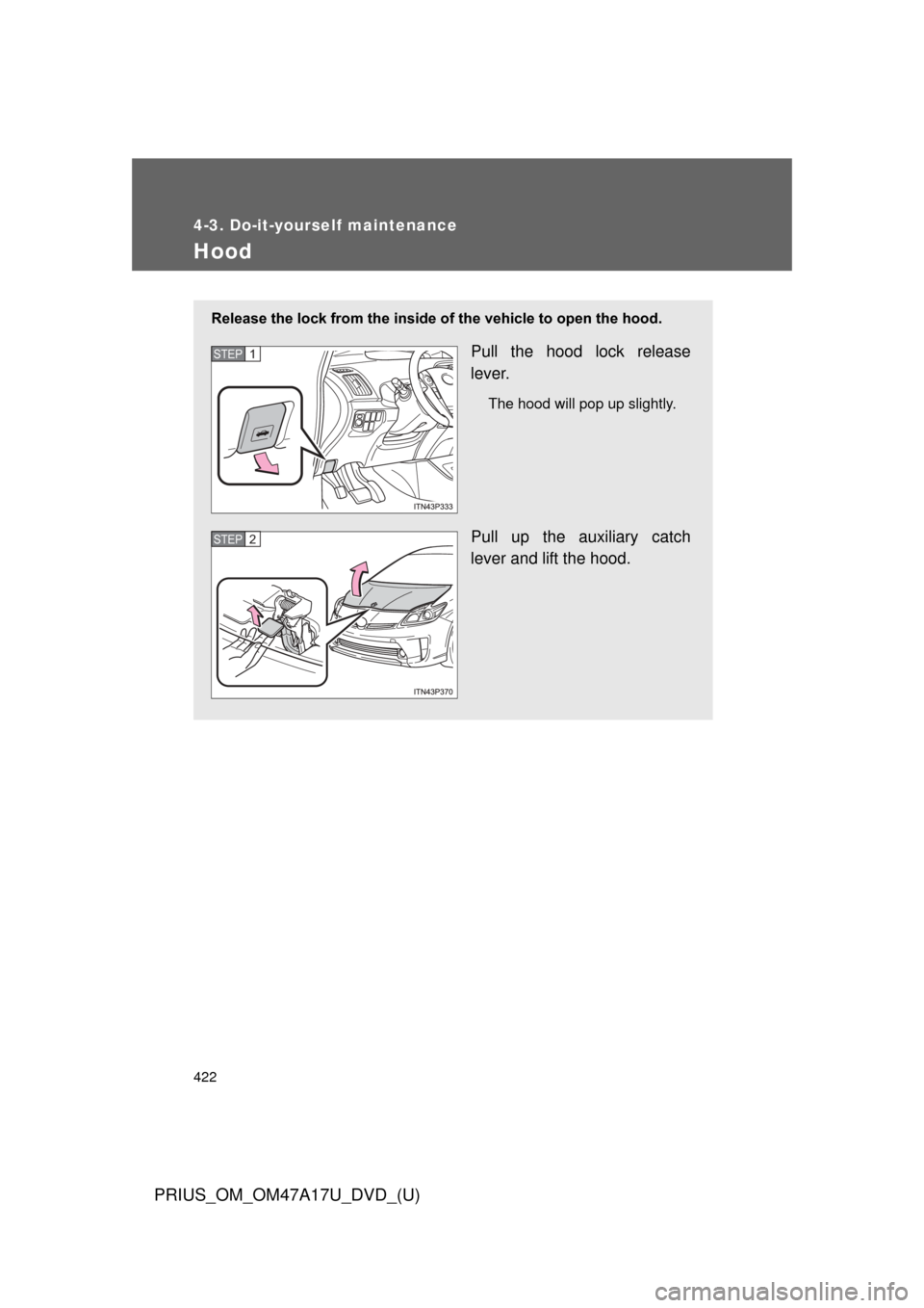 TOYOTA PRIUS 2015 4.G Owners Manual 422
4-3. Do-it-yourself maintenance
PRIUS_OM_OM47A17U_DVD_(U)
Hood
Release the lock from the inside of the vehicle to open the hood.
Pull the hood lock release
lever.
The hood will pop up slightly.
Pu