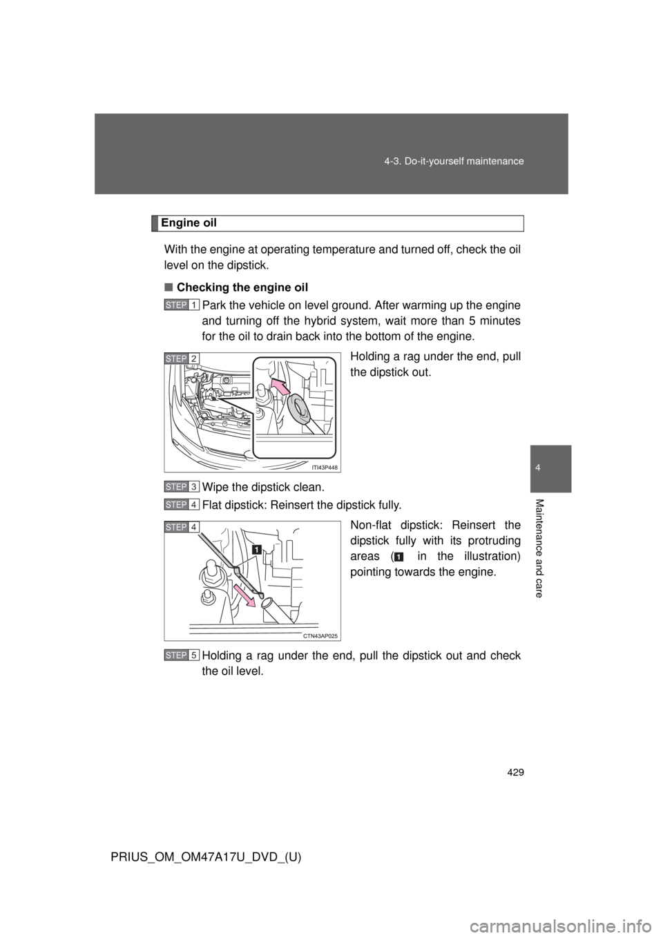 TOYOTA PRIUS 2015 4.G Owners Manual 429
4-3. Do-it-yourself maintenance
PRIUS_OM_OM47A17U_DVD_(U)
4
Maintenance and care
Engine oil
With the engine at operating temperature and turned off, check the oil
level on the dipstick.
■ Checki