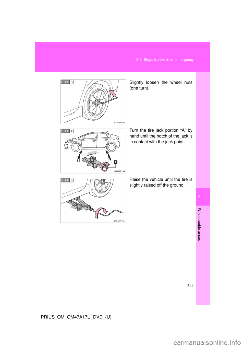 TOYOTA PRIUS 2015 4.G Owners Manual 5
When trouble arises
541
5-2. Steps to take in an emergency
PRIUS_OM_OM47A17U_DVD_(U)
Slightly loosen the wheel nuts
(one turn).
Turn the tire jack portion “A” by
hand until the notch of the jack