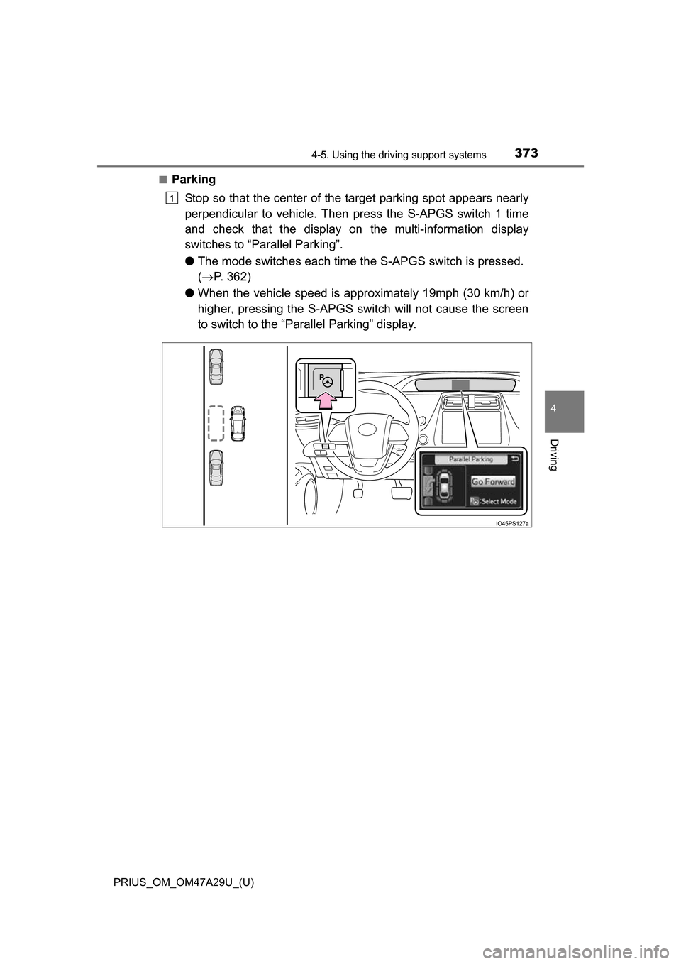 TOYOTA PRIUS 2016 4.G Owners Manual PRIUS_OM_OM47A29U_(U)
3734-5. Using the driving support systems
4
Driving
■Parking
Stop so that the center of the target parking spot appears nearly
perpendicular to vehicle. Then press the S-APGS s