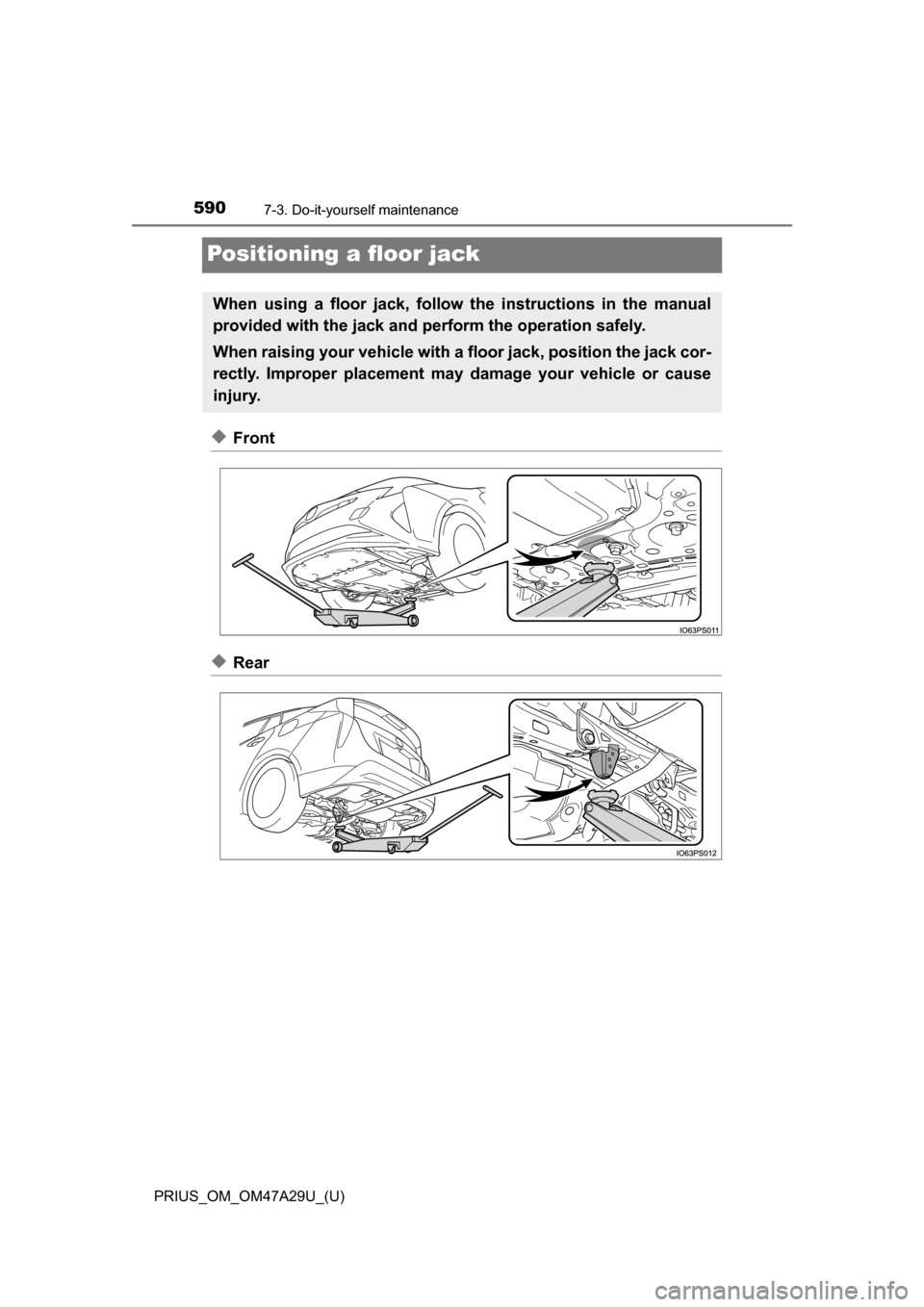 TOYOTA PRIUS 2016 4.G Owners Manual 590
PRIUS_OM_OM47A29U_(U)
7-3. Do-it-yourself maintenance
Positioning a floor jack
◆Front
◆Rear
When using a floor jack, follow the instructions in the manual
provided with the jack and perform th