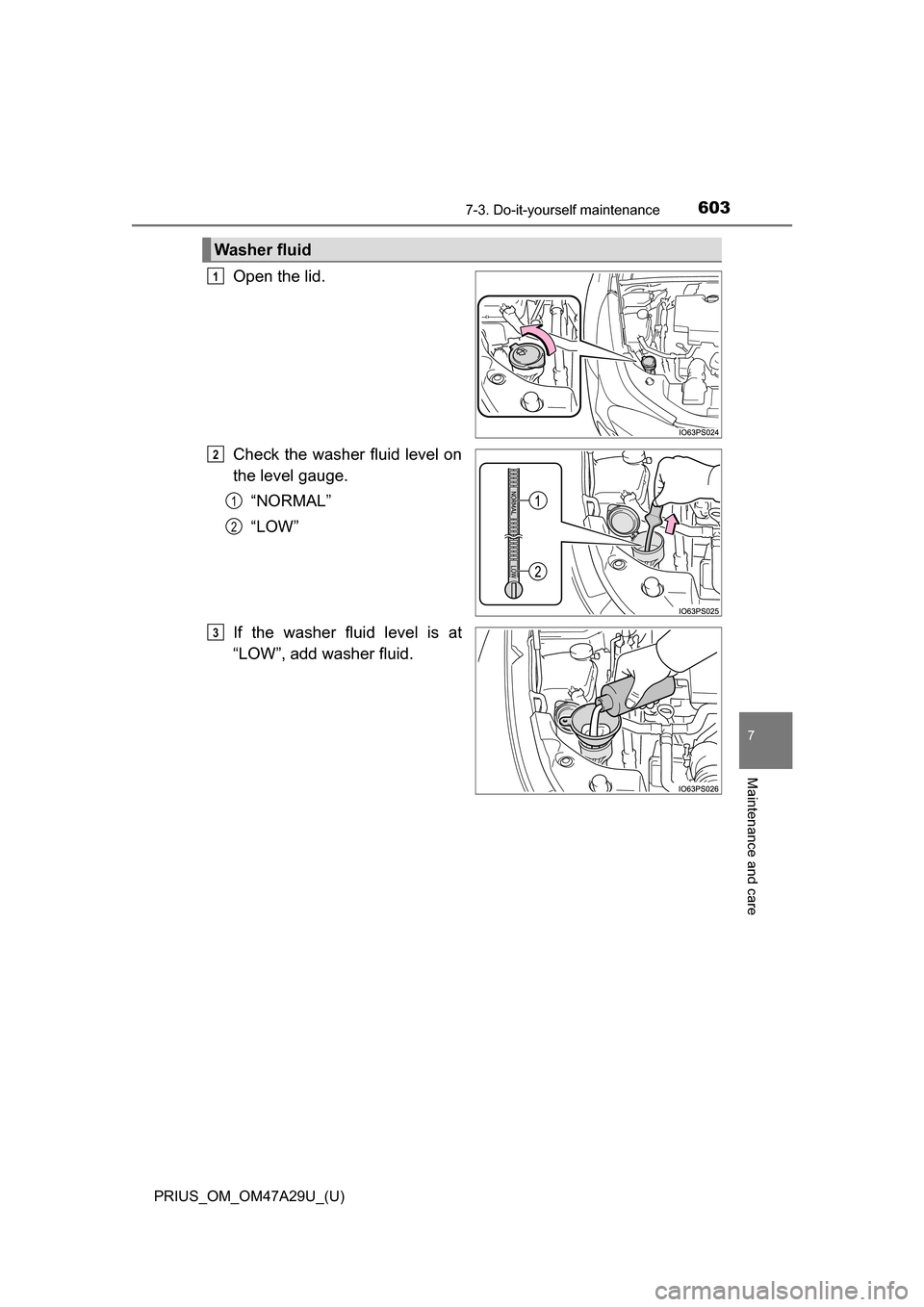 TOYOTA PRIUS 2016 4.G Owners Manual PRIUS_OM_OM47A29U_(U)
6037-3. Do-it-yourself maintenance
7
Maintenance and care
Open the lid.
Check the washer fluid level on
the level gauge.“NORMAL”
“LOW”
If the washer fluid level is at
“