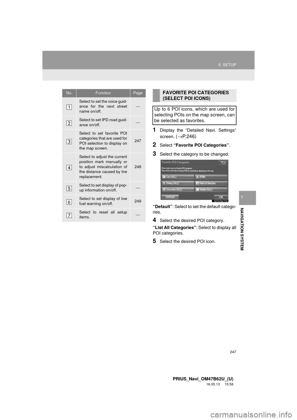 TOYOTA PRIUS 2017 4.G Navigation Manual 247
5. SETUP
PRIUS_Navi_OM47B62U_(U)
16.05.13 15:58
NAVIGATION SYSTEM
7
1Display the “Detailed Navi. Settings”
screen.
(→ P.246)
2Select “Favorite POI Categories” .
3Select the categor TOYOTA PRIUS 2017 4.G Navigation Manual 247
5. SETUP
PRIUS_Navi_OM47B62U_(U)
16.05.13 15:58
NAVIGATION SYSTEM
7
1Display the “Detailed Navi. Settings”
screen.
(→ P.246)
2Select “Favorite POI Categories” .
3Select the categor