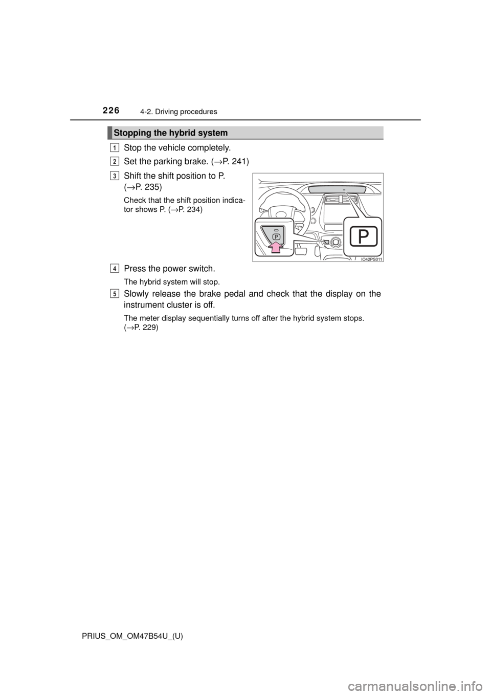 TOYOTA PRIUS 2017 4.G Owners Manual 226
PRIUS_OM_OM47B54U_(U)
4-2. Driving procedures
Stop the vehicle completely.
Set the parking brake. (→P. 241)
Shift the shift position to P. 
( → P. 235)
Check that the shift position indica-
to