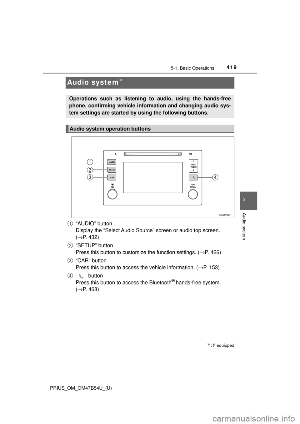 TOYOTA PRIUS 2017 4.G Owners Manual 419
PRIUS_OM_OM47B54U_(U)
5-1. Basic Operations
5
Audio system
Audio system∗
“AUDIO” button 
Display the “Select Audio Source” screen or audio top screen. 
(→ P. 432)
“SETUP” button 
P