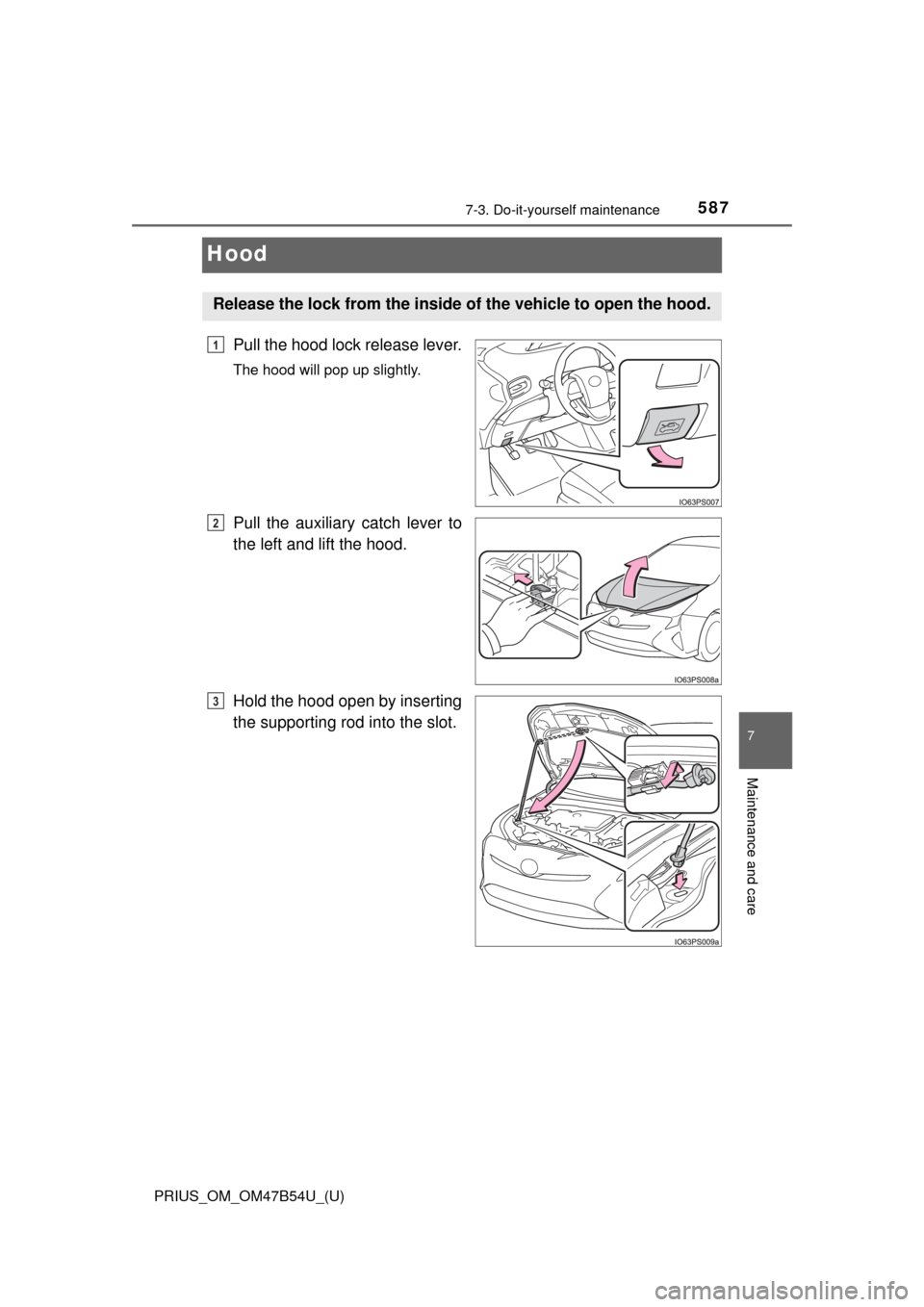 TOYOTA PRIUS 2017 4.G Owners Manual 587
PRIUS_OM_OM47B54U_(U)
7-3. Do-it-yourself maintenance
7
Maintenance and care
Hood
Pull the hood lock release lever.
The hood will pop up slightly.
Pull the auxiliary catch lever to
the left and li