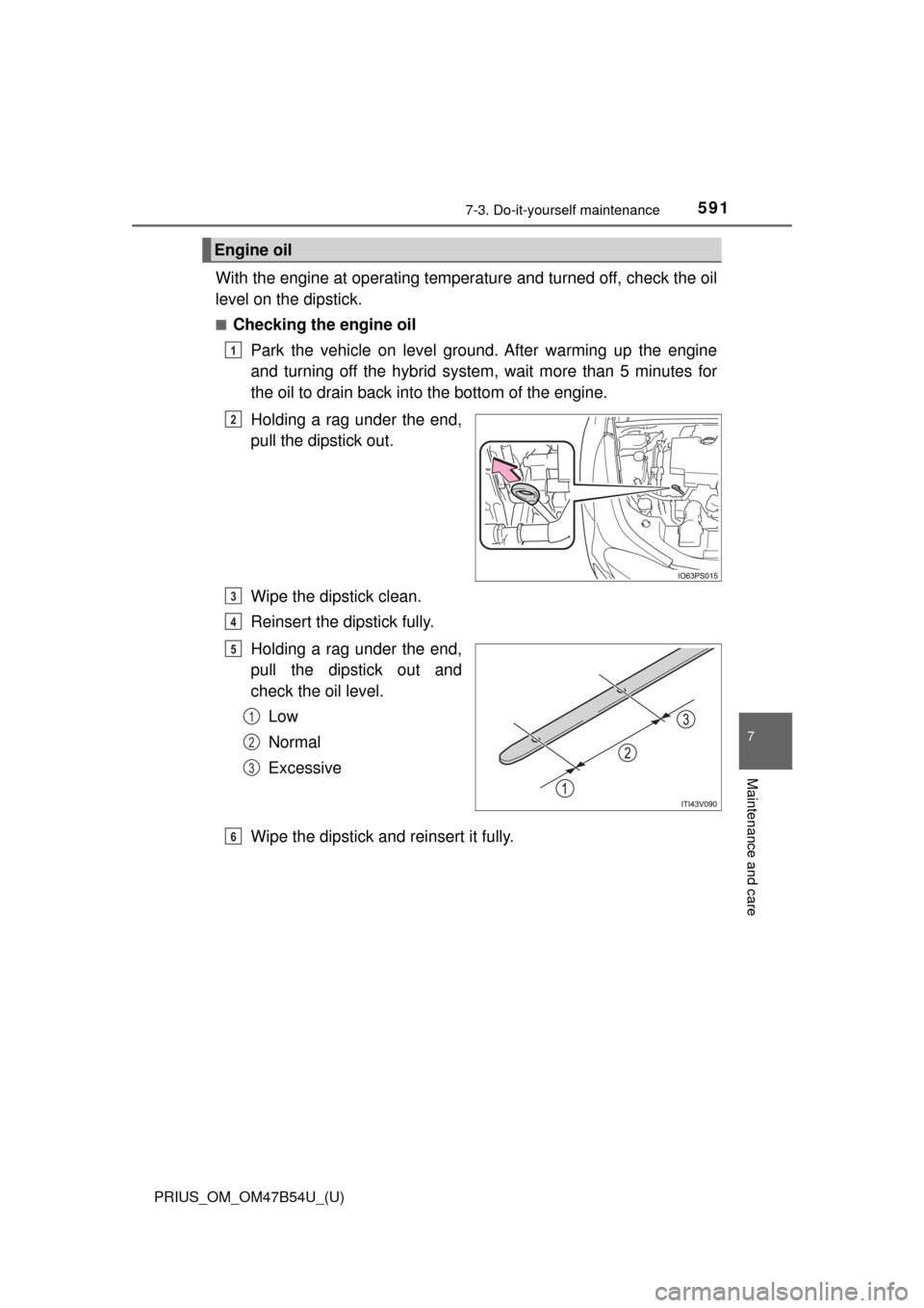 TOYOTA PRIUS 2017 4.G Owners Manual PRIUS_OM_OM47B54U_(U)
5917-3. Do-it-yourself maintenance
7
Maintenance and care
With the engine at operating temperature and turned off, check the oil
level on the dipstick.
■Checking the engine oil