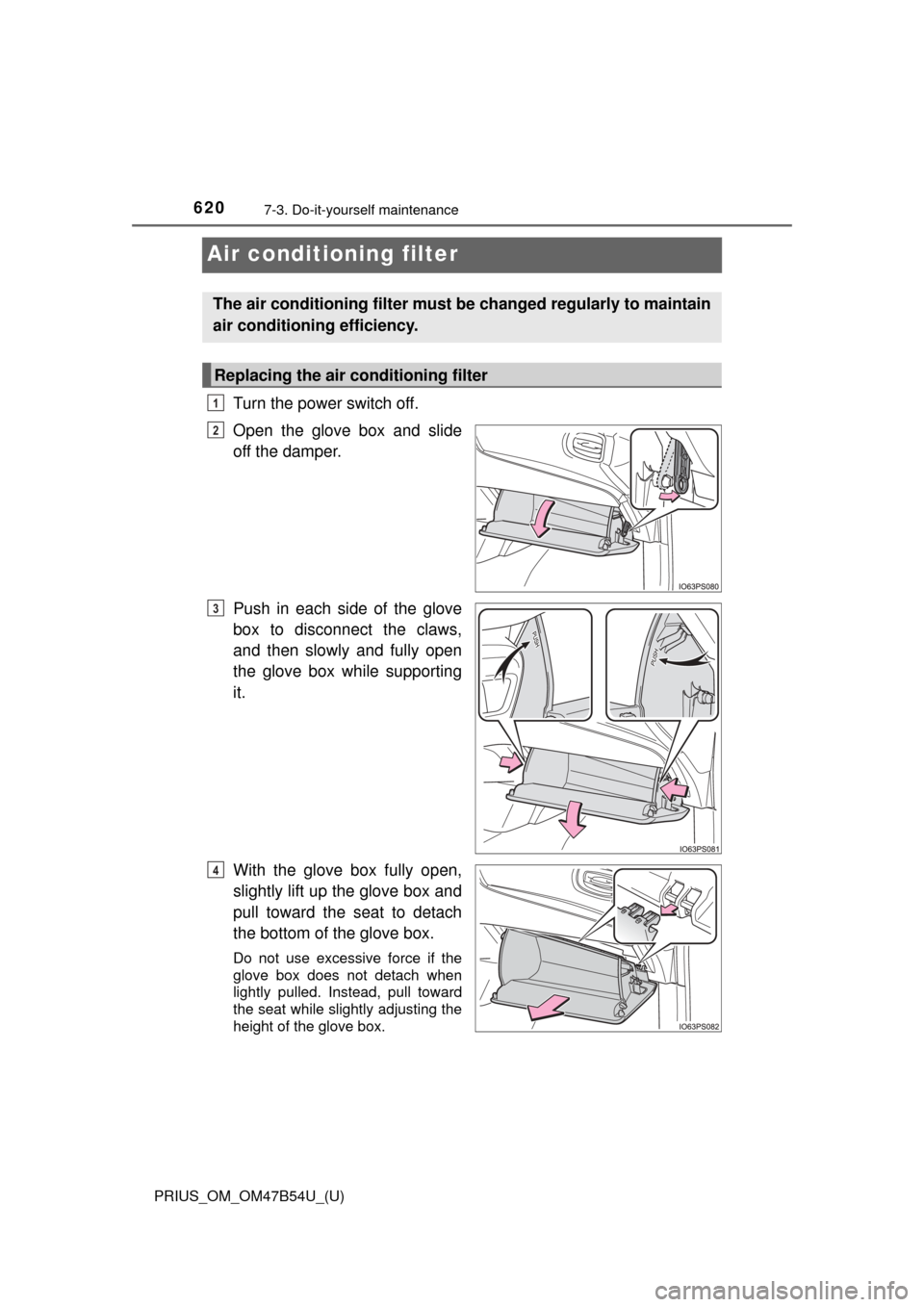 TOYOTA PRIUS 2017 4.G Owners Manual 620
PRIUS_OM_OM47B54U_(U)
7-3. Do-it-yourself maintenance
Air conditioning filter
Turn the power switch off.
Open the glove box and slide
off the damper.
Push in each side of the glove
box to disconne