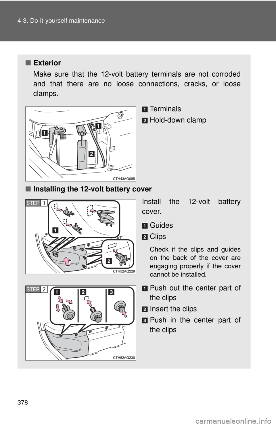 TOYOTA PRIUS C 2013 NHP10 / 1.G Owners Manual 378 4-3. Do-it-yourself maintenance
■Exterior
Make sure that the 12-volt battery terminals are not corroded
and that there are no loose c onnections, cracks, or loose
clamps.
Terminals
Hold-down cla