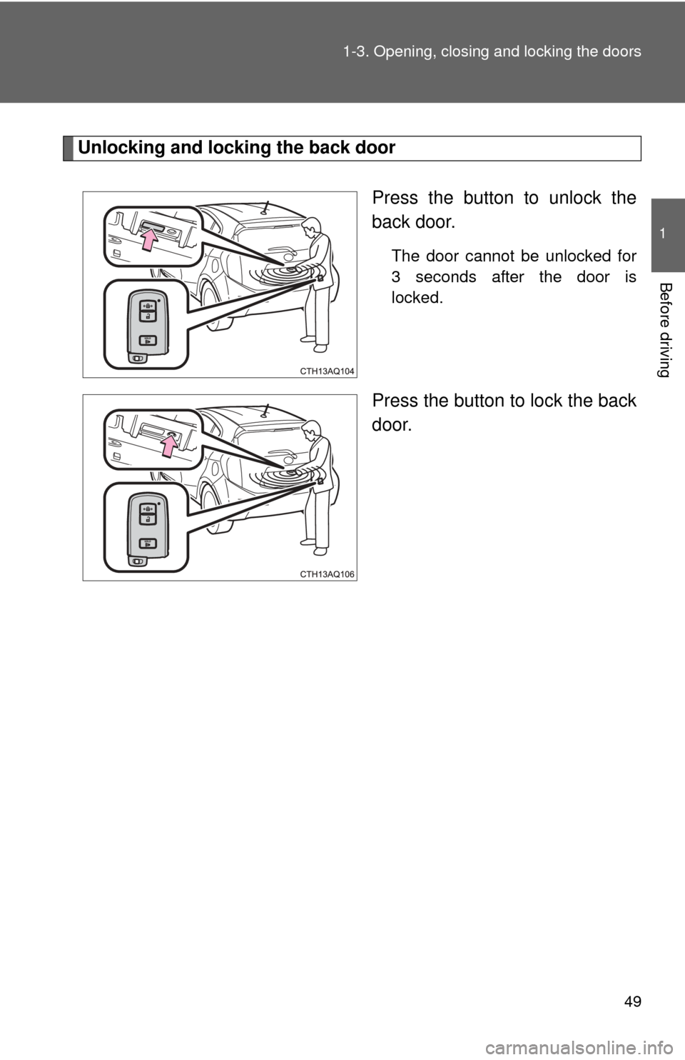 TOYOTA PRIUS C 2013 NHP10 / 1.G Owners Manual 49
1-3. Opening, closing and locking the doors
1
Before driving
Unlocking and locking the back door
Press the button to unlock the
back door.
The door cannot be unlocked for
3 seconds after the door i