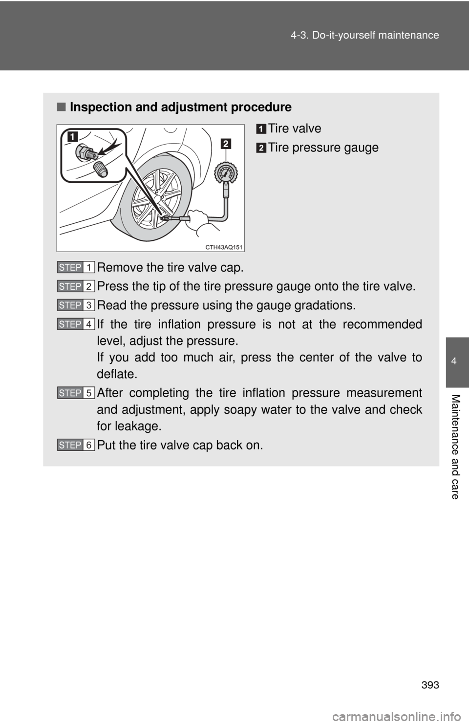 TOYOTA PRIUS C 2014 NHP10 / 1.G Owners Manual 393
4-3. Do-it-yourself maintenance
4
Maintenance and care
■
Inspection and adjustment procedure
Tire valve
Tire pressure gauge
Remove the tire valve cap.
Press the tip of the tire pressure gauge on