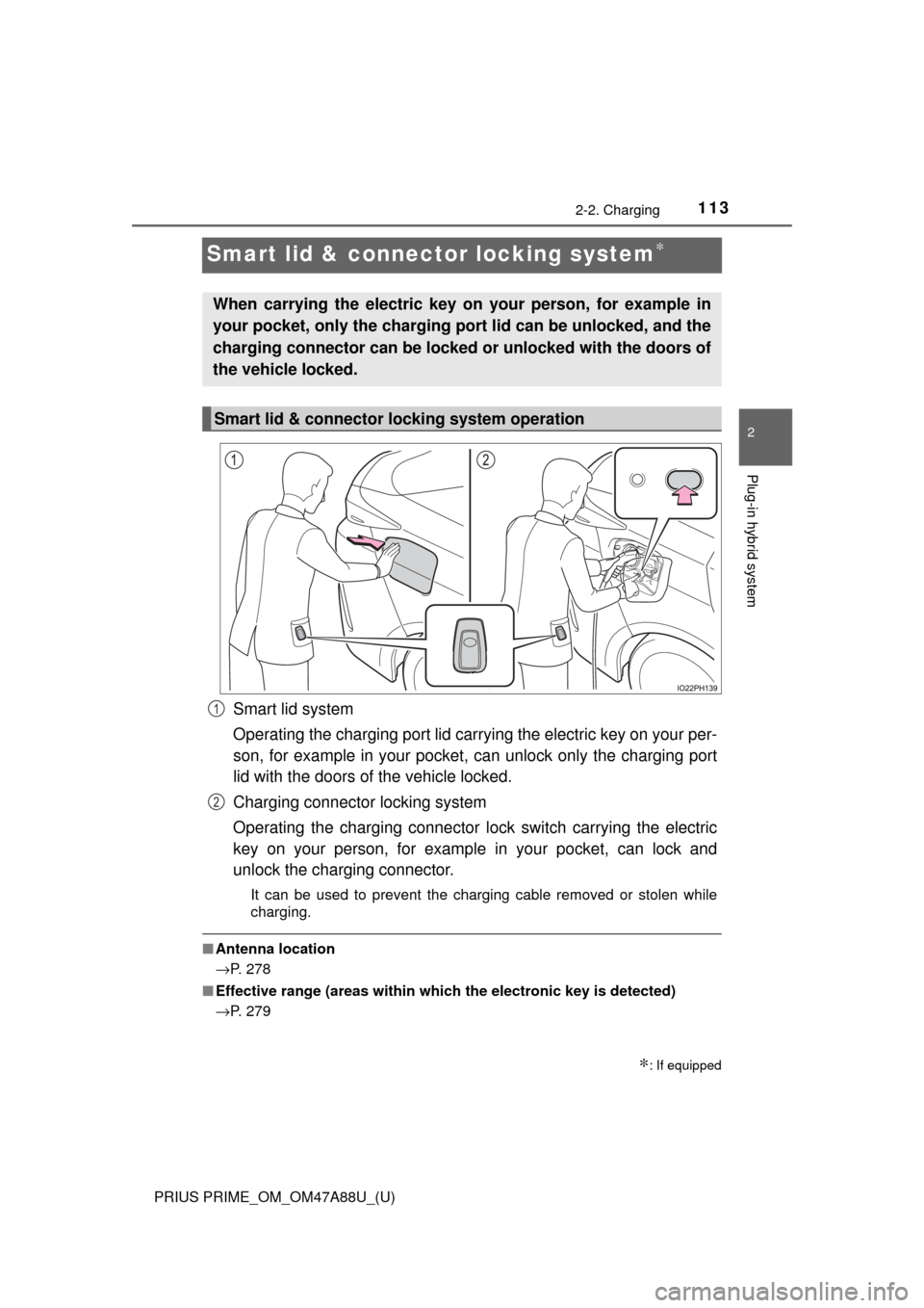 TOYOTA PRIUS PRIME 2017 2.G Owners Manual 113
PRIUS PRIME_OM_OM47A88U_(U)
2-2. Charging
2
Plug-in hybrid system
Smart lid & connector locking system∗
Smart lid system
Operating the charging port lid carrying the electric key on your per-
so