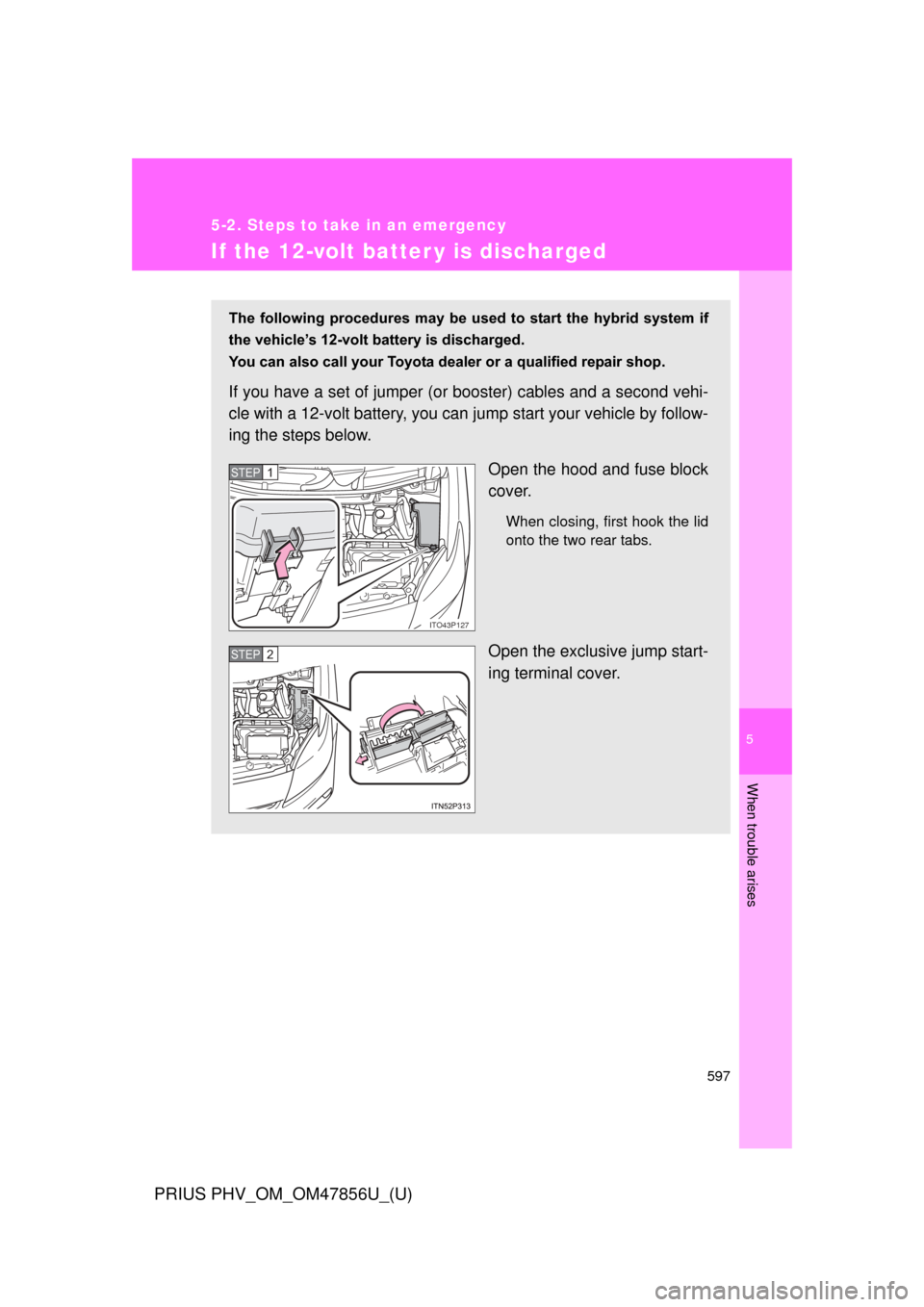 TOYOTA PRIUS PLUG-IN HYBRID 2014 1.G Owners Manual 5
When trouble arises
597
5-2. Steps to take in an emergency
PRIUS PHV_OM_OM47856U_(U)
If the 12-volt batter y is discharged
The  following  procedures  may  be  used  to  start  the  hybrid  system  