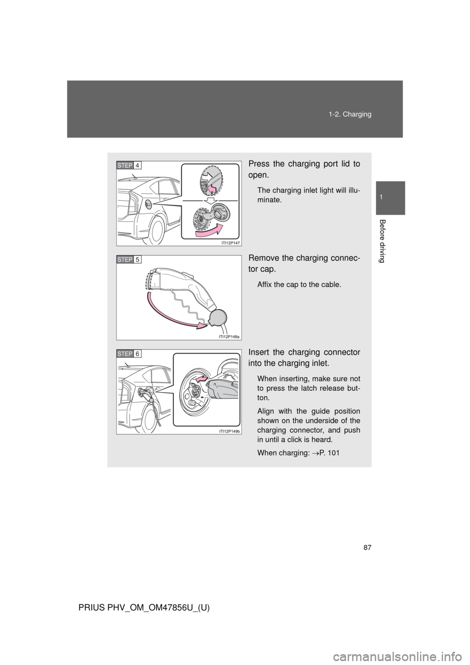 TOYOTA PRIUS PLUG-IN HYBRID 2014 1.G Owners Manual 87
1-2. Charging
1
Before driving
PRIUS PHV_OM_OM47856U_(U)
Press the charging port lid to
open.
The charging inlet light will illu-
minate.
Remove the charging connec-
tor cap.
Affix the cap to the c