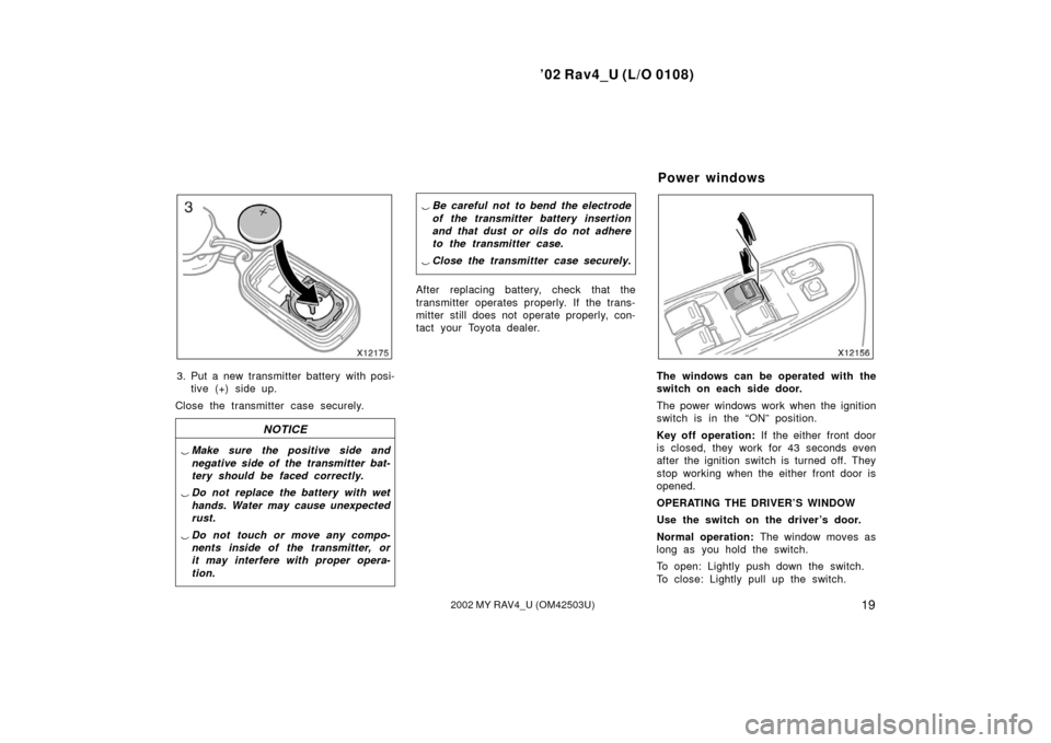 TOYOTA RAV4 2002 XA20 / 2.G Owners Manual ’02 Rav4_U (L/O 0108)
192002 MY RAV4_U (OM42503U)
3. Put a new transmitter battery with posi-tive (+) side up.
Close the transmitter case securely.
NOTICE
 Make sure the positive side and
negative 