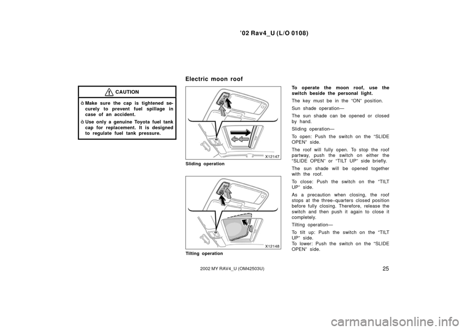 TOYOTA RAV4 2002 XA20 / 2.G Owners Manual ’02 Rav4_U (L/O 0108)
252002 MY RAV4_U (OM42503U)
CAUTION
Make sure the cap is tightened se-
curely to prevent fuel spillage in
case of an accident.
Use only a genuine Toyota fuel tank
cap for rep