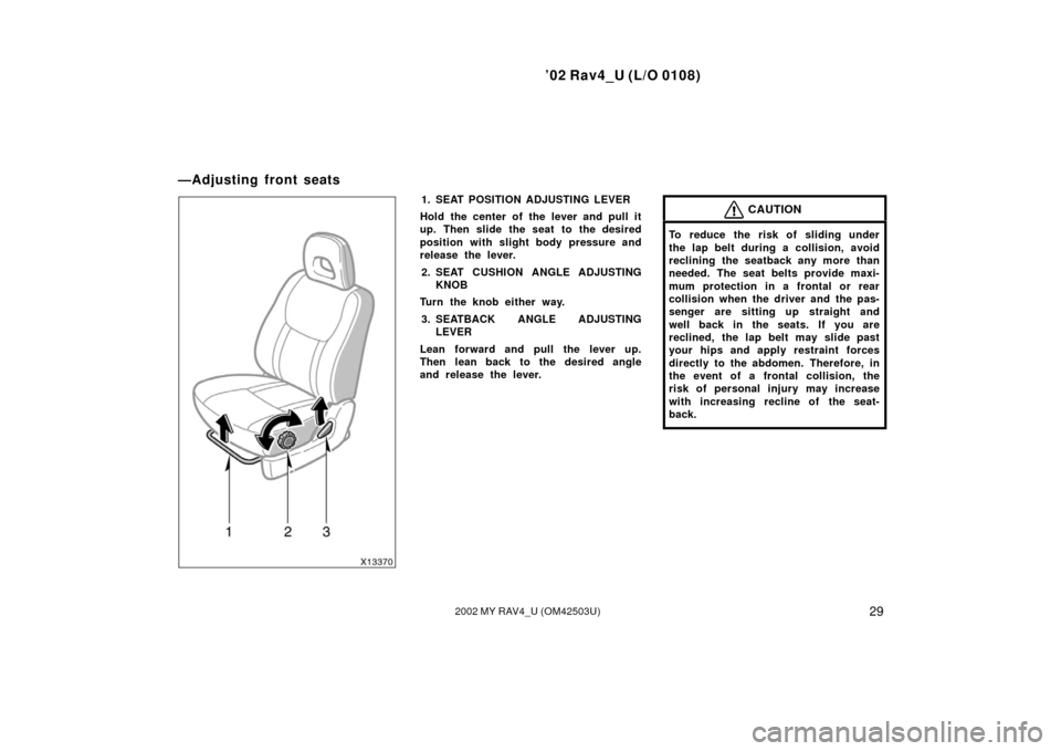 TOYOTA RAV4 2002 XA20 / 2.G Owners Manual ’02 Rav4_U (L/O 0108)
292002 MY RAV4_U (OM42503U)
1. SEAT POSITION ADJUSTING LEVER
Hold the center of the lever and pull it
up. Then slide the seat to the desired
position with slight body pressure 