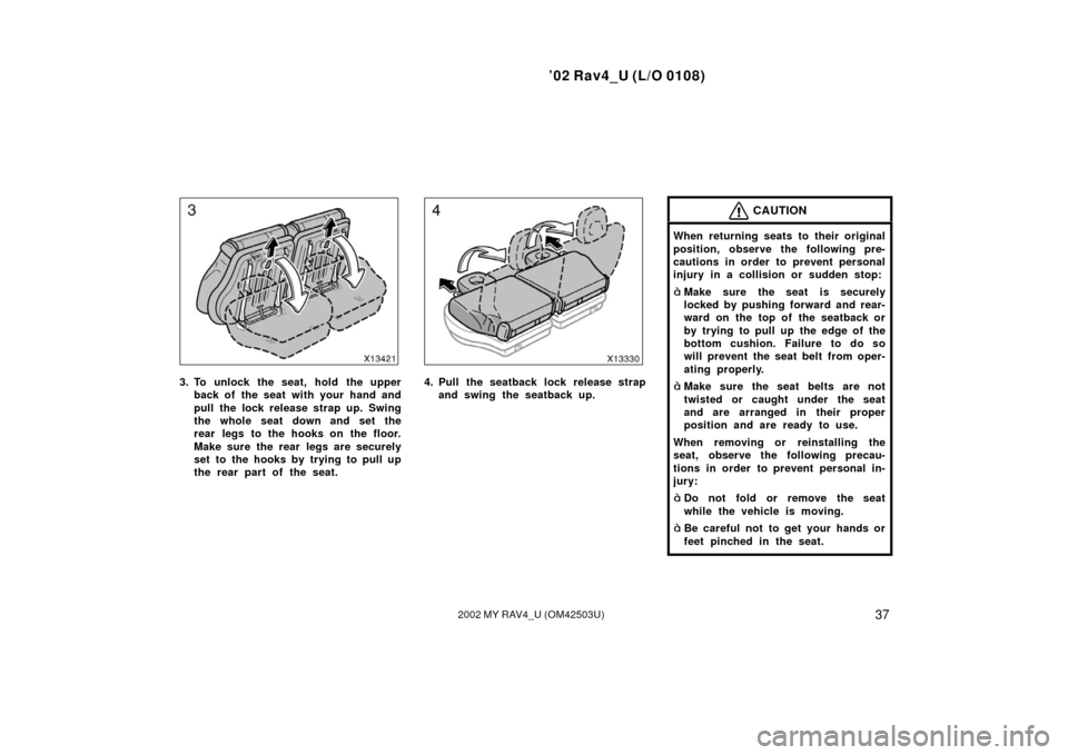 TOYOTA RAV4 2002 XA20 / 2.G Owners Manual ’02 Rav4_U (L/O 0108)
372002 MY RAV4_U (OM42503U)
3. To unlock the seat, hold the upperback of the seat with your hand and
pull the lock release strap up. Swing
the whole seat down and set the
rear TOYOTA RAV4 2002 XA20 / 2.G Owners Manual ’02 Rav4_U (L/O 0108)
372002 MY RAV4_U (OM42503U)
3. To unlock the seat, hold the upperback of the seat with your hand and
pull the lock release strap up. Swing
the whole seat down and set the
rear