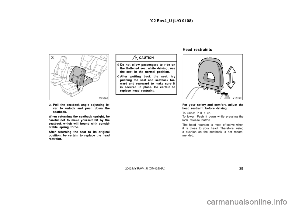 TOYOTA RAV4 2002 XA20 / 2.G Owners Manual ’02 Rav4_U (L/O 0108)
392002 MY RAV4_U (OM42503U)
3. Pull the seatback angle adjusting le-ver to unlock and push down the
seatback.
When returning the seatback upright, be
careful not to make yourse