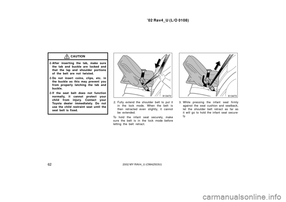 TOYOTA RAV4 2002 XA20 / 2.G Owners Manual ’02 Rav4_U (L/O 0108)
622002 MY RAV4_U (OM42503U)
CAUTION
After inserting the tab, make sure
the tab and buckle are  locked and
that the lap and shoulder portions
of the belt are not twisted.
Do n