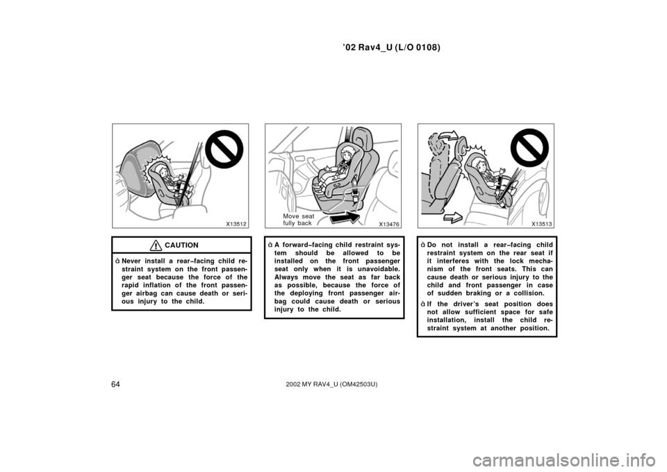 TOYOTA RAV4 2002 XA20 / 2.G Owners Manual ’02 Rav4_U (L/O 0108)
642002 MY RAV4_U (OM42503U)
CAUTION
Never install a rear�facing child re-
straint system on the front passen-
ger seat because the force of the
rapid inflation of the front pa