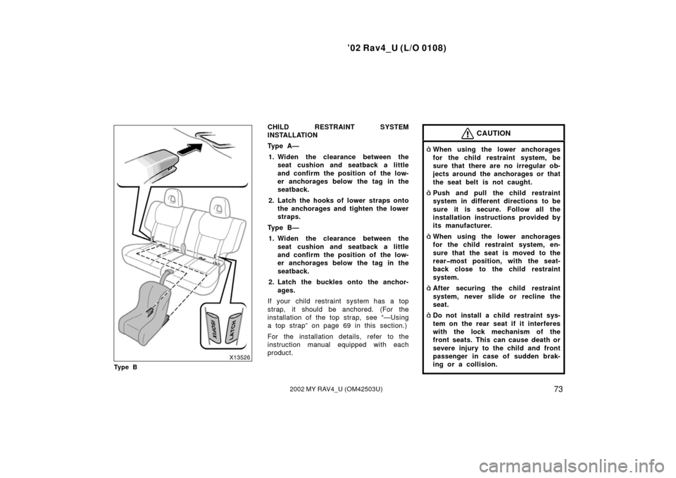 TOYOTA RAV4 2002 XA20 / 2.G Owners Manual ’02 Rav4_U (L/O 0108)
732002 MY RAV4_U (OM42503U)
Ty p e B
CHILD RESTRAINT SYSTEM
INSTALLATION
Ty p e  A —1. Widen the clearance between the seat cushion and seatback a little
and confirm the posi