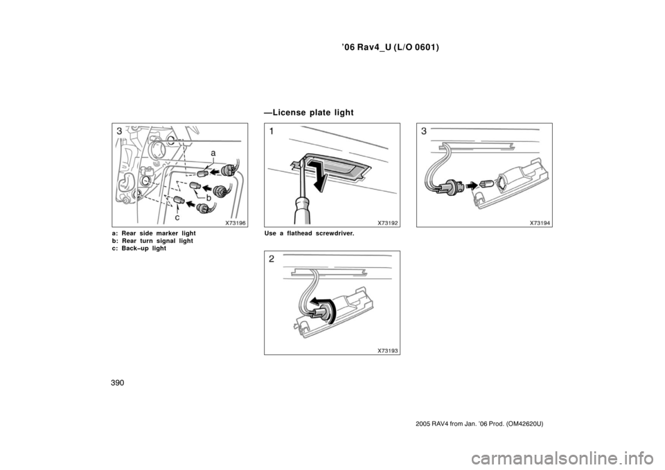 TOYOTA RAV4 2006 XA30 / 3.G Owners Manual ’06 Rav4_U (L/O 0601)
390
2005 RAV4 from Jan. ’06 Prod. (OM42620U)
a: Rear side marker light 
b: Rear turn signal light 
c: Back�up lightUse a flathead screwdriver.
—License plate light 