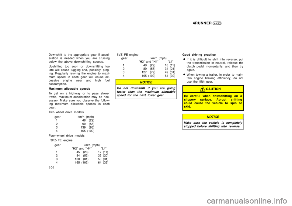 TOYOTA 4RUNNER 1999  Owners Manual 4RUNNER ()
104
Downshift to the appropriate gear if accel- 
eration is needed when you are cruising
below the above downshifting speeds. 
Upshifting too soon or downshifting too 
late will cause luggi