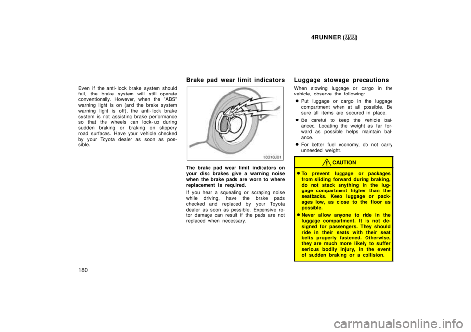 TOYOTA 4RUNNER 1999  Owners Manual 4RUNNER ()
180
Even if the anti- lock brake system should 
fail, the brake system will still operate
conventionally. However, when the ºABSº 
warning light is on (and the brake system 
warning light