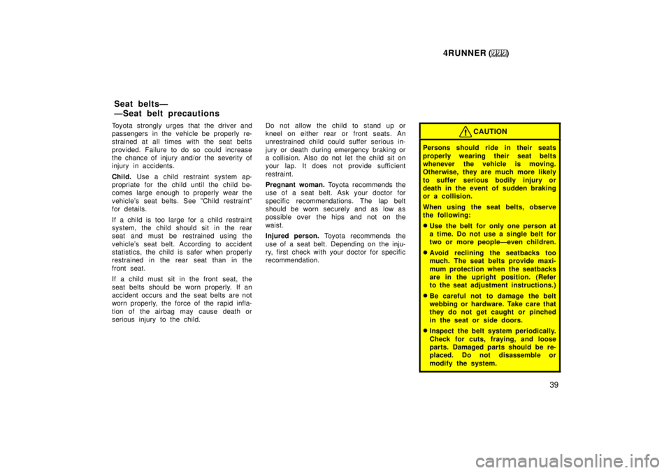 TOYOTA 4RUNNER 1999  Owners Manual 4RUNNER ()39
Toyota strongly urges that the driver and 
passengers in the vehicle be properly re-
strained at all times with the seat belts 
provided. Failure to do so could increase 
the chance of in