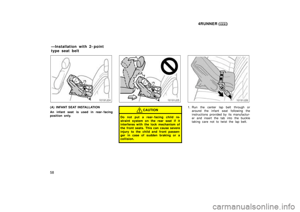 TOYOTA 4RUNNER 1999  Owners Manual 4RUNNER ()
58
(A) INFANT SEAT INSTALLATION 
An infant seat is used in rear- facing 
position only.CAUTION
Do not put a rear- facing child re- 
straint system on the rear seat if it 
interferes with th
